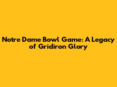 Notre Dame Bowl Game: A Legacy of Gridiron Glory