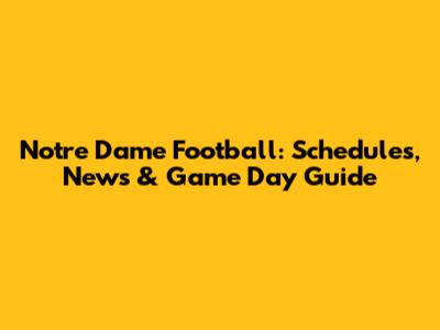 Notre Dame Football: Schedules, News & Game Day Guide