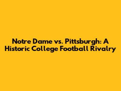 Notre Dame vs. Pittsburgh: A Historic College Football Rivalry