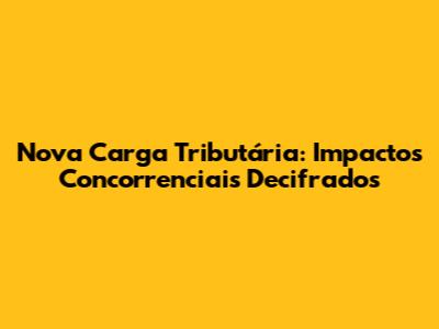 Nova Carga Tributária: Impactos Concorrenciais Decifrados