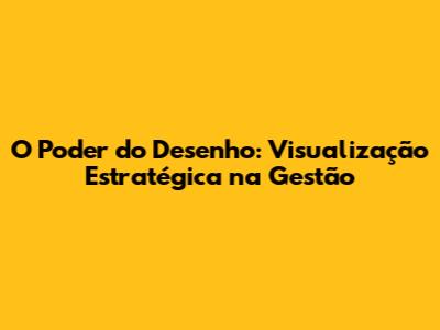 O Poder do Desenho: Visualização Estratégica na Gestão