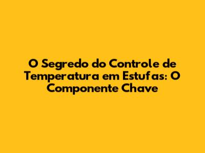 O Segredo do Controle de Temperatura em Estufas: O Componente Chave
