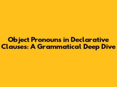 Object Pronouns in Declarative Clauses: A Grammatical Deep Dive