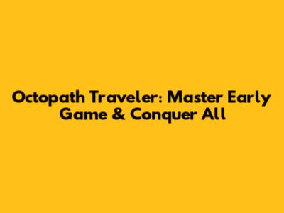 Octopath Traveler: Master Early Game & Conquer All