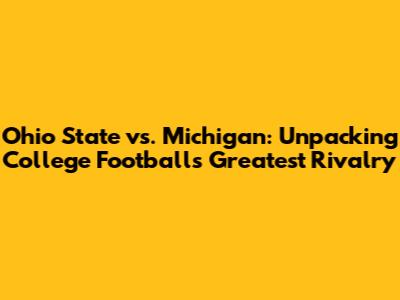 Ohio State vs. Michigan: Unpacking College Football's Greatest Rivalry