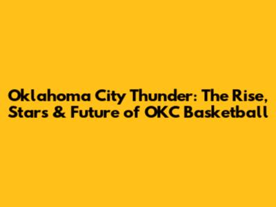 Oklahoma City Thunder: The Rise, Stars & Future of OKC Basketball