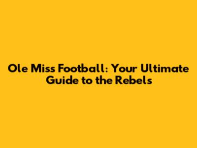 Ole Miss Football: Your Ultimate Guide to the Rebels