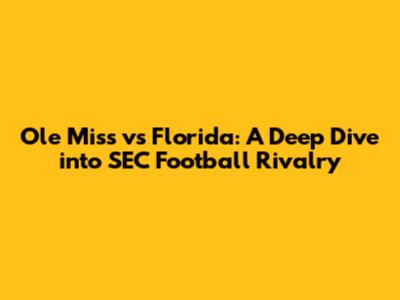 Ole Miss vs Florida: A Deep Dive into SEC Football Rivalry