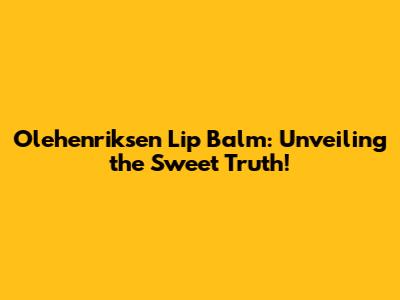 Olehenriksen Lip Balm: Unveiling the Sweet Truth!