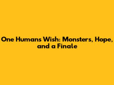 One Human's Wish: Monsters, Hope, and a Finale
