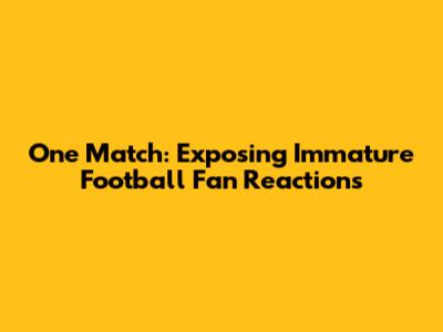 One Match: Exposing Immature Football Fan Reactions