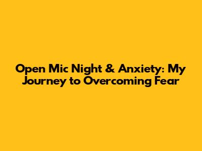 Open Mic Night & Anxiety: My Journey to Overcoming Fear