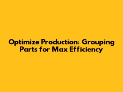 Optimize Production: Grouping Parts for Max Efficiency