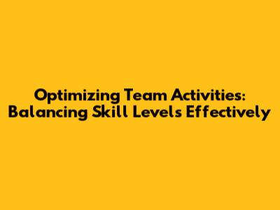 Optimizing Team Activities: Balancing Skill Levels Effectively