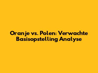 Oranje vs. Polen: Verwachte Basisopstelling Analyse
