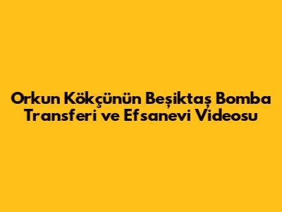 Orkun Kökçü'nün Beşiktaş Bomba Transferi ve Efsanevi Videosu