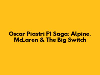 Oscar Piastri F1 Saga: Alpine, McLaren & The Big Switch
