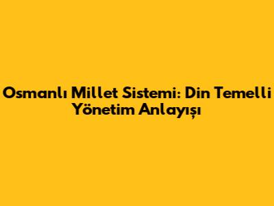 Osmanlı Millet Sistemi: Din Temelli Yönetim Anlayışı