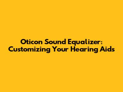 Oticon Sound Equalizer: Customizing Your Hearing Aids
