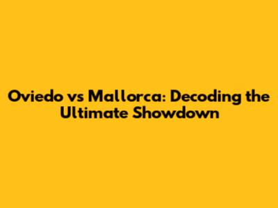 Oviedo vs Mallorca: Decoding the Ultimate Showdown