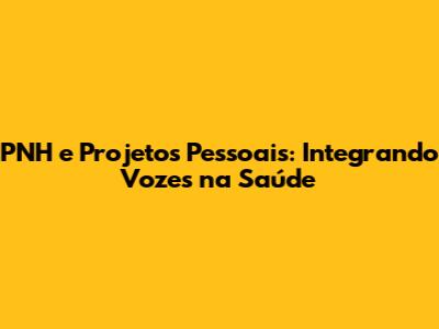 PNH e Projetos Pessoais: Integrando Vozes na Saúde