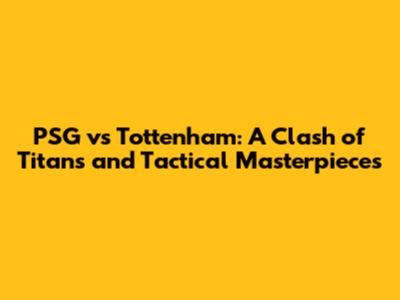 PSG vs Tottenham: A Clash of Titans and Tactical Masterpieces