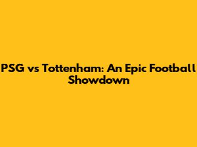 PSG vs Tottenham: An Epic Football Showdown