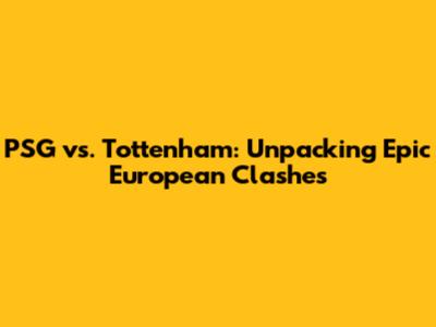 PSG vs. Tottenham: Unpacking Epic European Clashes