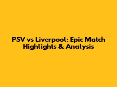PSV vs Liverpool: Epic Match Highlights & Analysis