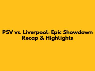 PSV vs. Liverpool: Epic Showdown Recap & Highlights