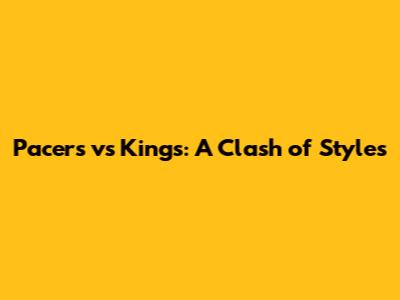 Pacers vs Kings: A Clash of Styles