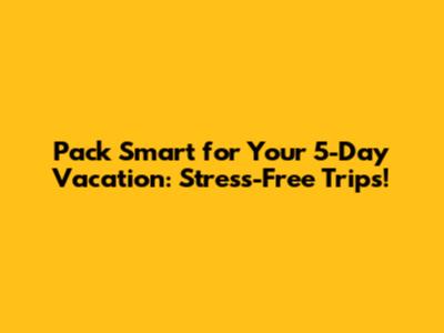 Pack Smart for Your 5-Day Vacation: Stress-Free Trips!