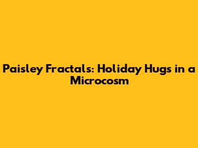 Paisley Fractals: Holiday Hugs in a Microcosm