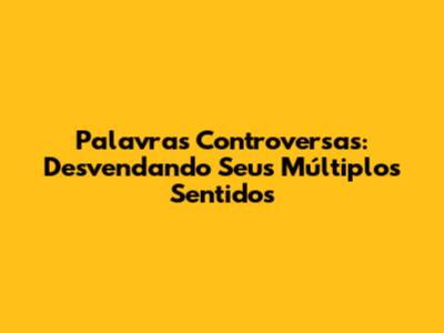 Palavras Controversas: Desvendando Seus Múltiplos Sentidos