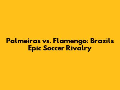 Palmeiras vs. Flamengo: Brazil's Epic Soccer Rivalry