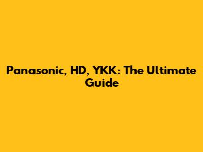 Panasonic, HD, YKK: The Ultimate Guide