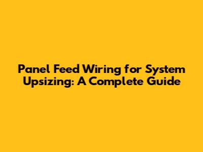Panel Feed Wiring for System Upsizing: A Complete Guide
