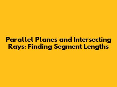 Parallel Planes and Intersecting Rays: Finding Segment Lengths