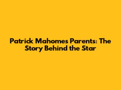Patrick Mahomes' Parents: The Story Behind the Star