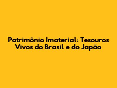 Patrimônio Imaterial: Tesouros Vivos do Brasil e do Japão