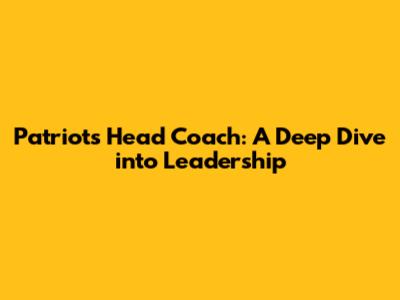 Patriots Head Coach: A Deep Dive into Leadership