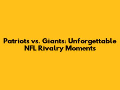 Patriots vs. Giants: Unforgettable NFL Rivalry Moments