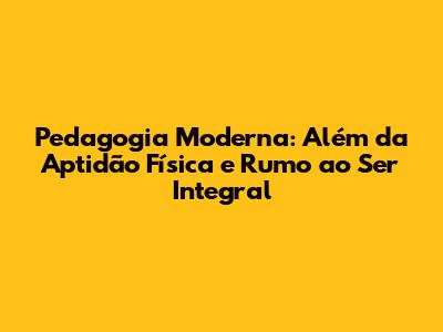 Pedagogia Moderna: Além da Aptidão Física e Rumo ao Ser Integral