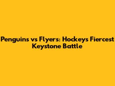 Penguins vs Flyers: Hockey's Fiercest Keystone Battle