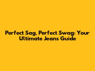Perfect Sag, Perfect Swag: Your Ultimate Jeans Guide