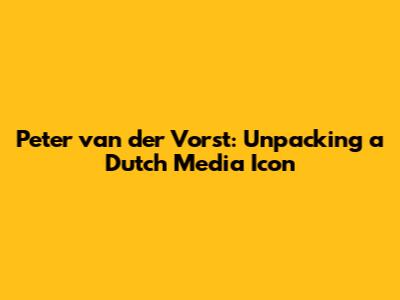 Peter van der Vorst: Unpacking a Dutch Media Icon