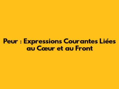 Peur : Expressions Courantes Liées au Cœur et au Front