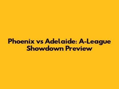 Phoenix vs Adelaide: A-League Showdown Preview