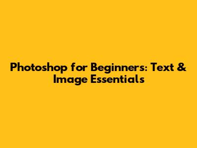 Photoshop for Beginners: Text & Image Essentials