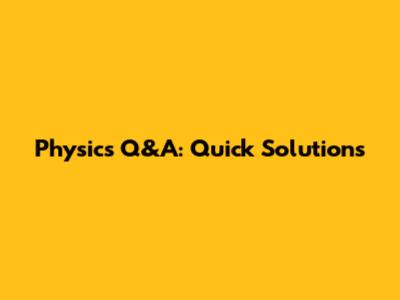 Physics Q&A: Quick Solutions